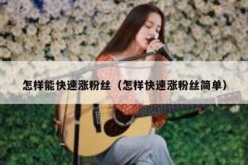 怎样能快速涨粉丝（怎样快速涨粉丝简单）