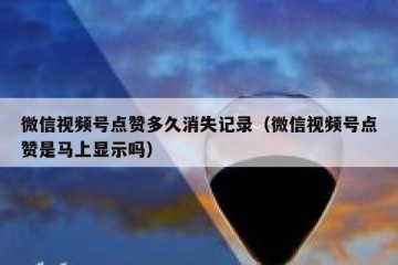 微信视频号点赞多久消失记录（微信视频号点赞是马上显示吗）