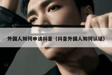 外国人如何申请抖音（抖音外国人如何认证）