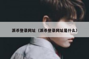 派币登录网址（派币登录网址是什么）