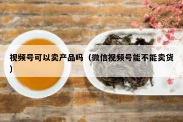 视频号可以卖产品吗（微信视频号能不能卖货）