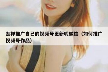 怎样推广自己的视频号更新呢微信（如何推广视频号作品）