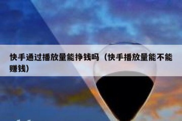 快手通过播放量能挣钱吗（快手播放量能不能赚钱）