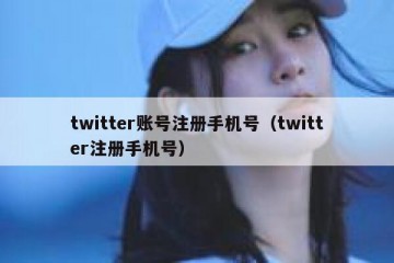 twitter账号注册手机号（twitter注册手机号）