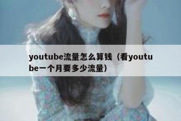 youtube流量怎么算钱（看youtube一个月要多少流量）