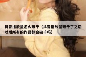 抖音播放量怎么破千（抖音播放量破千了之后以后所有的作品都会破千吗）