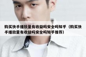 购买快手播放量有收益吗安全吗知乎（购买快手播放量有收益吗安全吗知乎推荐）