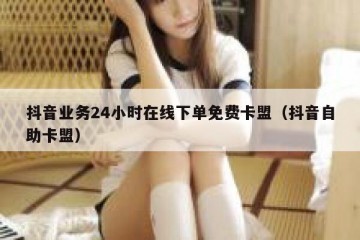 抖音业务24小时在线下单免费卡盟（抖音自助卡盟）
