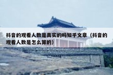 抖音的观看人数是真实的吗知乎文章（抖音的观看人数是怎么算的）