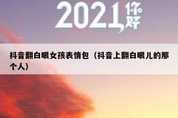 抖音翻白眼女孩表情包（抖音上翻白眼儿的那个人）