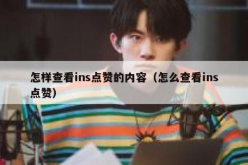 怎样查看ins点赞的内容（怎么查看ins点赞）