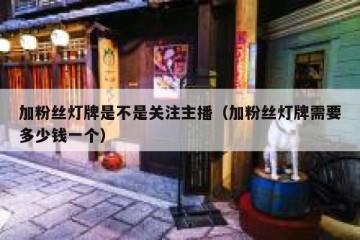 加粉丝灯牌是不是关注主播（加粉丝灯牌需要多少钱一个）