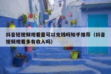 抖音短视频观看量可以充钱吗知乎推荐（抖音视频观看多有收入吗）