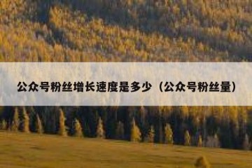 公众号粉丝增长速度是多少（公众号粉丝量）