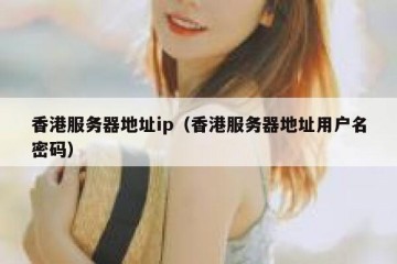 香港服务器地址ip（香港服务器地址用户名密码）