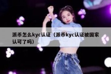 派币怎么kyc认证（派币kyc认证被国家认可了吗）