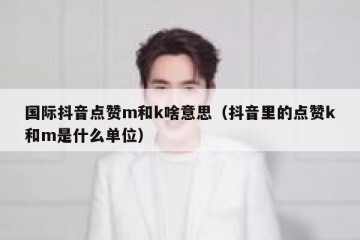 国际抖音点赞m和k啥意思（抖音里的点赞k和m是什么单位）