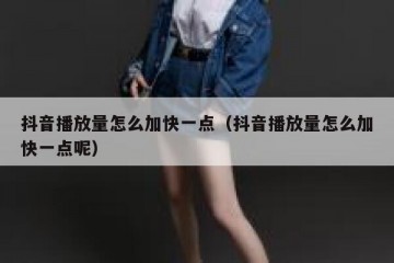 抖音播放量怎么加快一点（抖音播放量怎么加快一点呢）