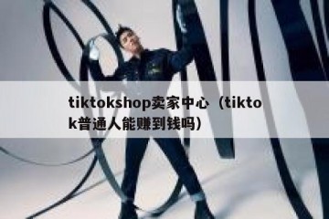 tiktokshop卖家中心（tiktok普通人能赚到钱吗）