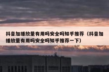 抖音加播放量有用吗安全吗知乎推荐（抖音加播放量有用吗安全吗知乎推荐一下）