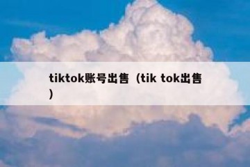 tiktok账号出售（tik tok出售）