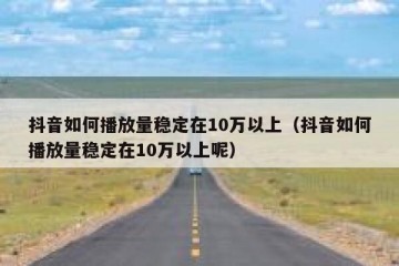 抖音如何播放量稳定在10万以上（抖音如何播放量稳定在10万以上呢）