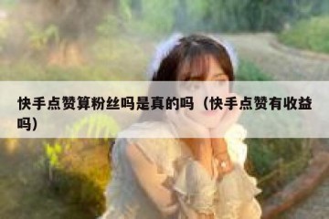 快手点赞算粉丝吗是真的吗（快手点赞有收益吗）