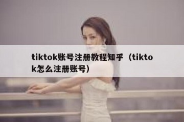 tiktok账号注册教程知乎（tiktok怎么注册账号）
