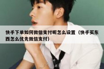 快手下单如何微信支付呢怎么设置（快手买东西怎么优先微信支付）
