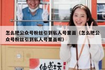 怎么把公众号粉丝引到私人号里面（怎么把公众号粉丝引到私人号里面呢）