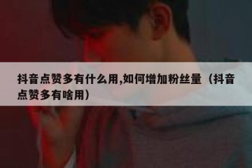 抖音点赞多有什么用,如何增加粉丝量（抖音点赞多有啥用）