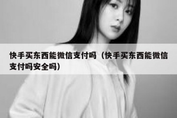 快手买东西能微信支付吗（快手买东西能微信支付吗安全吗）