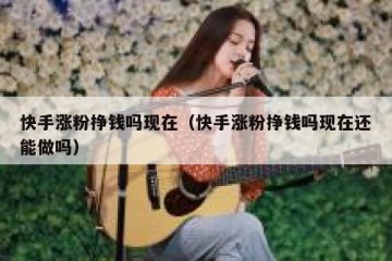 快手涨粉挣钱吗现在（快手涨粉挣钱吗现在还能做吗）