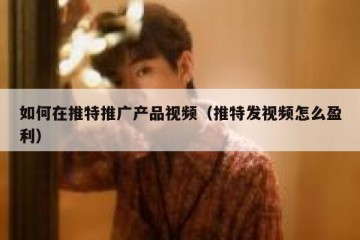 如何在推特推广产品视频（推特发视频怎么盈利）