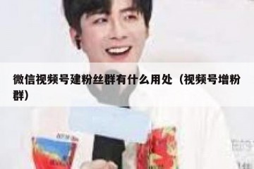 微信视频号建粉丝群有什么用处（视频号增粉群）