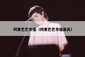 阿里巴巴市值（阿里巴巴市值最高）