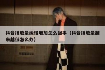 抖音播放量缓慢增加怎么回事（抖音播放量越来越低怎么办）