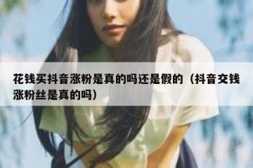 花钱买抖音涨粉是真的吗还是假的（抖音交钱涨粉丝是真的吗）