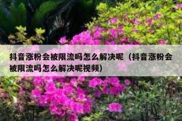 抖音涨粉会被限流吗怎么解决呢（抖音涨粉会被限流吗怎么解决呢视频）