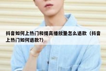 抖音如何上热门和提高播放量怎么退款（抖音上热门如何退款?）