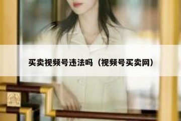 买卖视频号违法吗（视频号买卖网）