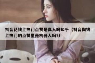 抖音花钱上热门点赞是真人吗知乎（抖音掏钱上热门的点赞量是机器人吗?）