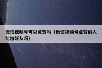 微信视频号可以点赞吗（微信视频号点赞的人能加好友吗）