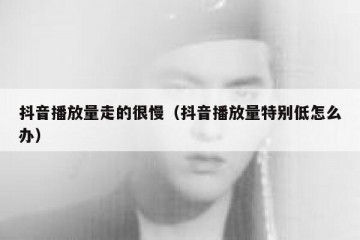 抖音播放量走的很慢（抖音播放量特别低怎么办）