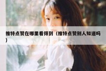 推特点赞在哪里看得到（推特点赞别人知道吗）