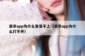 派币app为什么登录不上（派币app为什么打不开）