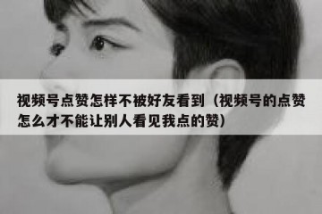 视频号点赞怎样不被好友看到（视频号的点赞怎么才不能让别人看见我点的赞）