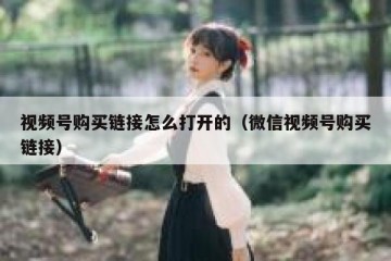 视频号购买链接怎么打开的（微信视频号购买链接）