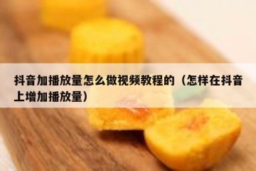 抖音加播放量怎么做视频教程的（怎样在抖音上增加播放量）