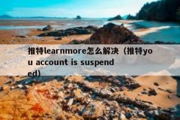推特learnmore怎么解决（推特you account is suspended）